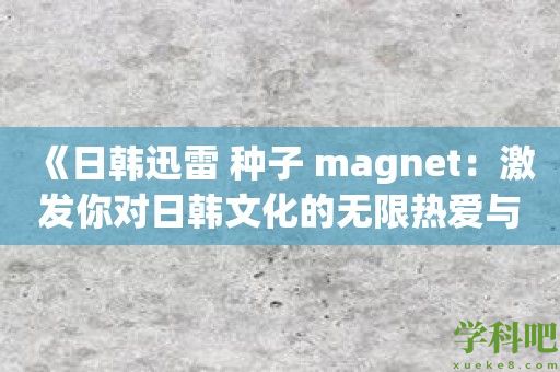 《日韩迅雷 种子 magnet：激发你对日韩文化的无限热爱与探索欲望》