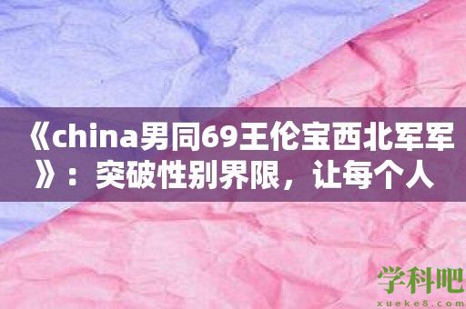 《china男同69王伦宝西北军军》：突破性别界限，让每个人都能找到真实的自己